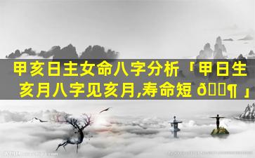 甲亥日主女命八字分析「甲日生亥月八字见亥月,寿命短 🐶 」